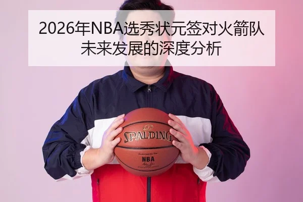2026年NBA选秀状元签对火箭队未来发展的深度分析