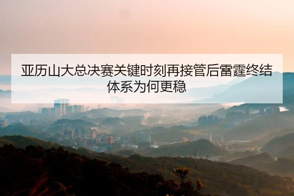 亚历山大总决赛关键时刻再接管后雷霆终结体系为何更稳