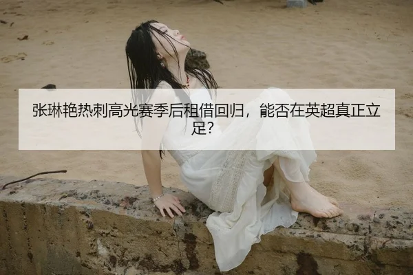 张琳艳热刺高光赛季后租借回归，能否在英超真正立足？