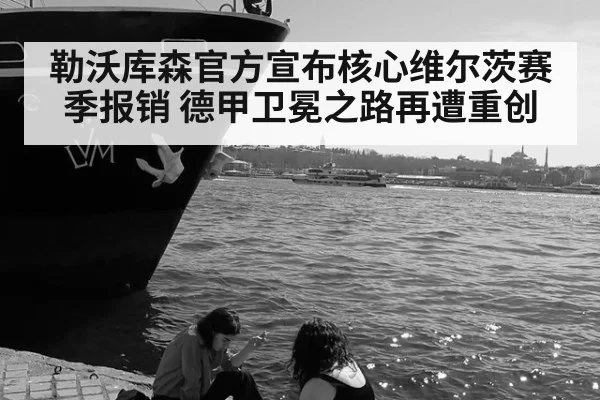 勒沃库森官方宣布核心维尔茨赛季报销 德甲卫冕之路再遭重创