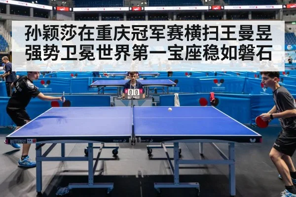 孙颖莎在重庆冠军赛横扫王曼昱强势卫冕世界第一宝座稳如磐石