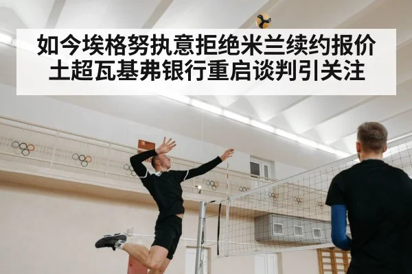 如今埃格努执意拒绝米兰续约报价土超瓦基弗银行重启谈判引关注