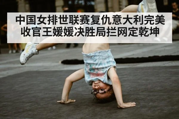 中国女排世联赛复仇意大利完美收官王媛媛决胜局拦网定乾坤
