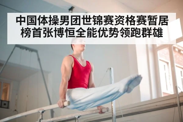 中国体操男团世锦赛资格赛暂居榜首张博恒全能优势领跑群雄