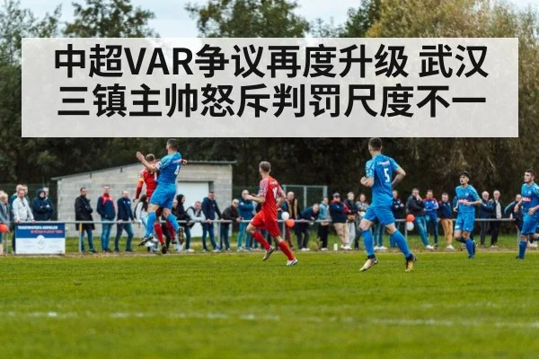 中超VAR争议再度升级 武汉三镇主帅怒斥判罚尺度不一